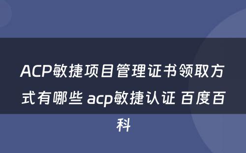 ACP敏捷项目管理证书领取方式有哪些 acp敏捷认证 百度百科