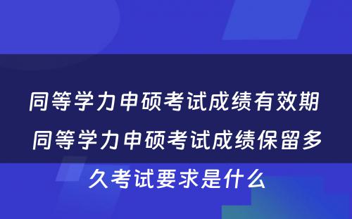 同等学力申硕考试成绩有效期 同等学力申硕考试成绩保留多久考试要求是什么