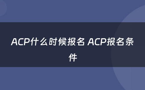 ACP什么时候报名 ACP报名条件