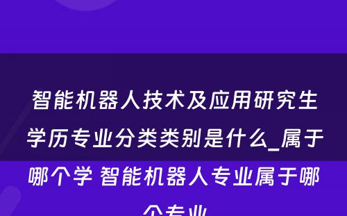 智能机器人技术及应用研究生学历专业分类类别是什么_属于哪个学 智能机器人专业属于哪个专业