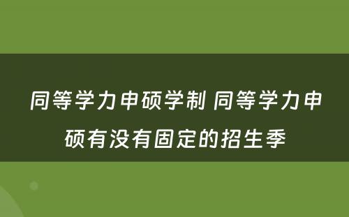 同等学力申硕学制 同等学力申硕有没有固定的招生季