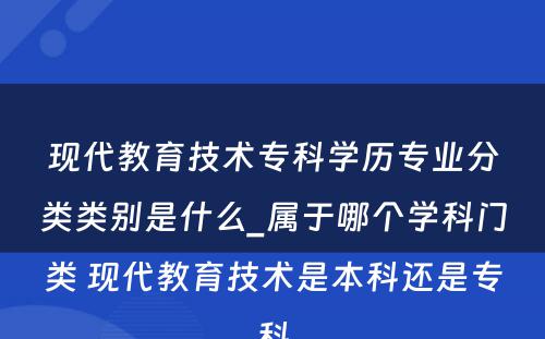 现代教育技术专科学历专业分类类别是什么_属于哪个学科门类 现代教育技术是本科还是专科