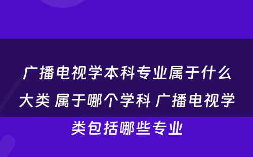 广播电视学本科专业属于什么大类 属于哪个学科 广播电视学类包括哪些专业