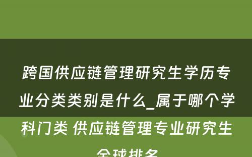 跨国供应链管理研究生学历专业分类类别是什么_属于哪个学科门类 供应链管理专业研究生全球排名