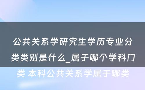 公共关系学研究生学历专业分类类别是什么_属于哪个学科门类 本科公共关系学属于哪类