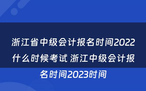 浙江省中级会计报名时间2022什么时候考试 浙江中级会计报名时间2023时间