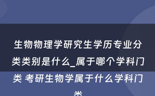 生物物理学研究生学历专业分类类别是什么_属于哪个学科门类 考研生物学属于什么学科门类