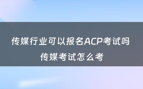 传媒行业可以报名ACP考试吗 传媒考试怎么考