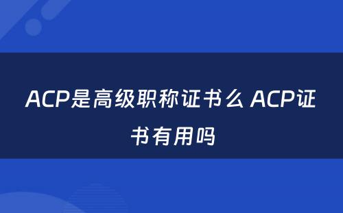ACP是高级职称证书么 ACP证书有用吗