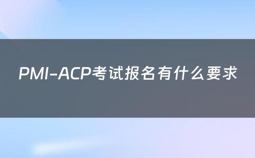 PMI-ACP考试报名有什么要求 