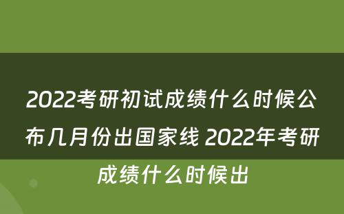 2022考研初试成绩什么时候公布几月份出国家线 2022年考研成绩什么时候出