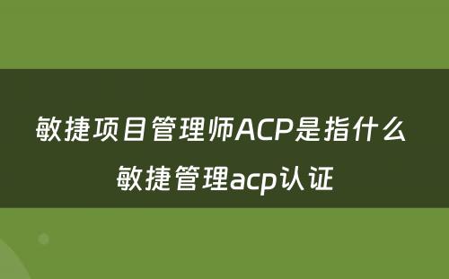 敏捷项目管理师ACP是指什么 敏捷管理acp认证