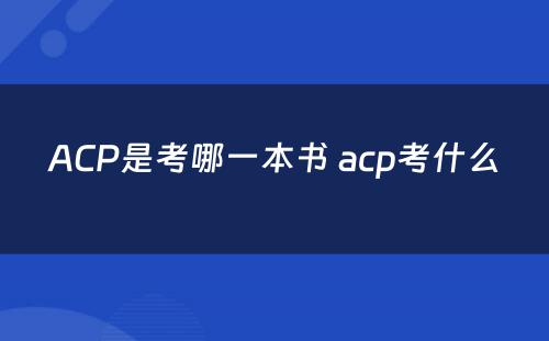 ACP是考哪一本书 acp考什么