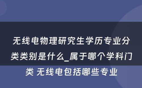 无线电物理研究生学历专业分类类别是什么_属于哪个学科门类 无线电包括哪些专业