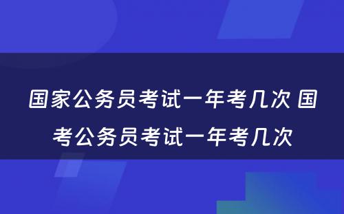 国家公务员考试一年考几次 国考公务员考试一年考几次