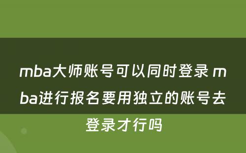 mba大师账号可以同时登录 mba进行报名要用独立的账号去登录才行吗