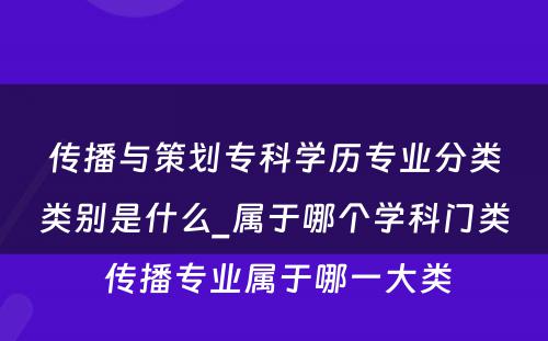 传播与策划专科学历专业分类类别是什么_属于哪个学科门类 传播专业属于哪一大类