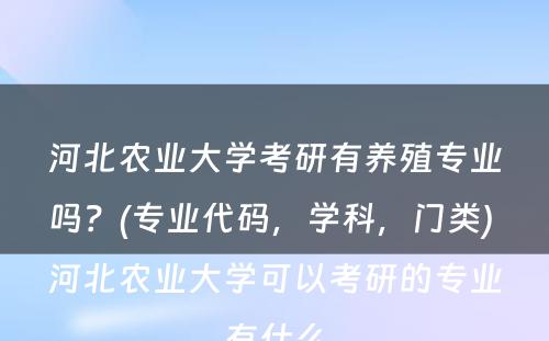 河北农业大学考研有养殖专业吗？(专业代码，学科，门类) 河北农业大学可以考研的专业有什么