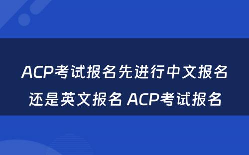 ACP考试报名先进行中文报名还是英文报名 ACP考试报名