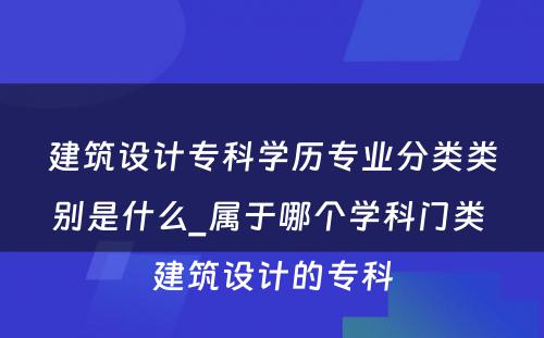 建筑设计专科学历专业分类类别是什么_属于哪个学科门类 建筑设计的专科