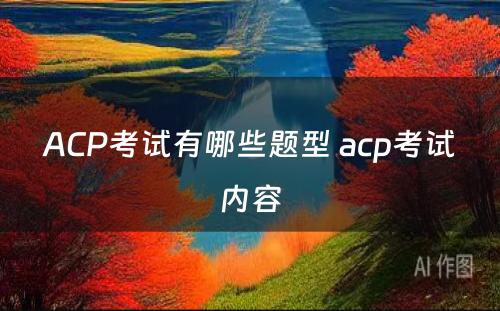 ACP考试有哪些题型 acp考试内容