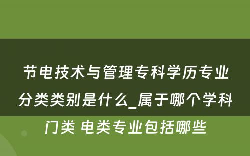 节电技术与管理专科学历专业分类类别是什么_属于哪个学科门类 电类专业包括哪些