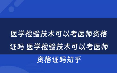 医学检验技术可以考医师资格证吗 医学检验技术可以考医师资格证吗知乎