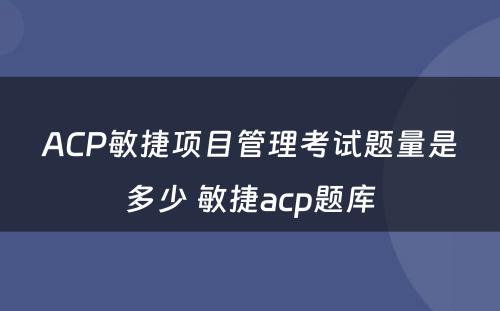 ACP敏捷项目管理考试题量是多少 敏捷acp题库