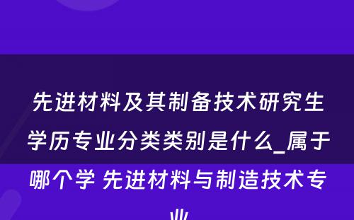 先进材料及其制备技术研究生学历专业分类类别是什么_属于哪个学 先进材料与制造技术专业