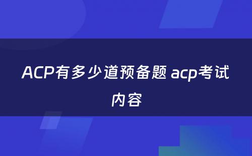ACP有多少道预备题 acp考试内容