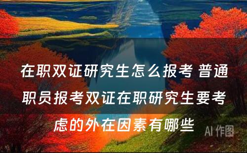 在职双证研究生怎么报考 普通职员报考双证在职研究生要考虑的外在因素有哪些