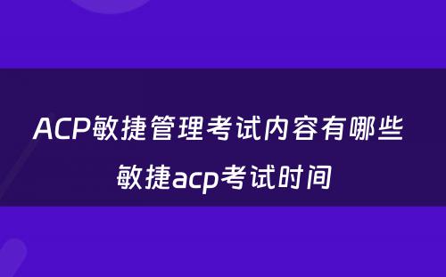 ACP敏捷管理考试内容有哪些 敏捷acp考试时间