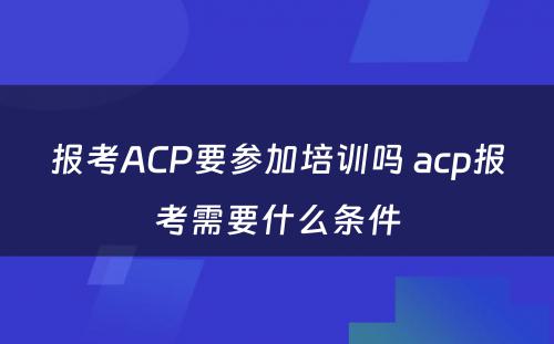 报考ACP要参加培训吗 acp报考需要什么条件