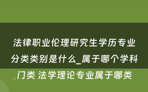 法律职业伦理研究生学历专业分类类别是什么_属于哪个学科门类 法学理论专业属于哪类