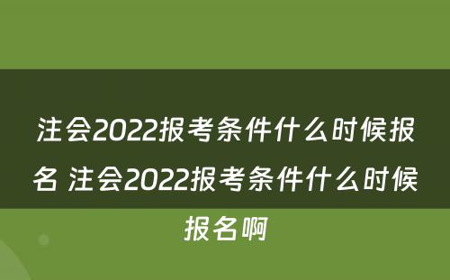 注会2022报考条件什么时候报名 注会2022报考条件什么时候报名啊