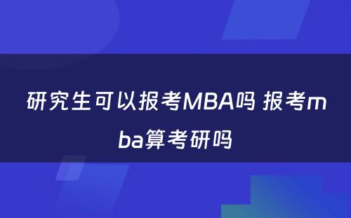 研究生可以报考MBA吗 报考mba算考研吗