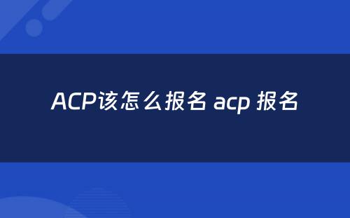 ACP该怎么报名 acp 报名