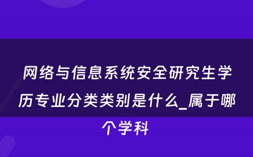 网络与信息系统安全研究生学历专业分类类别是什么_属于哪个学科 