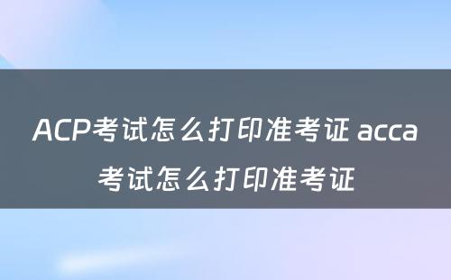 ACP考试怎么打印准考证 acca考试怎么打印准考证