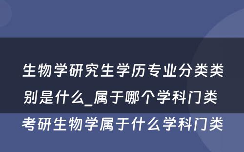 生物学研究生学历专业分类类别是什么_属于哪个学科门类 考研生物学属于什么学科门类