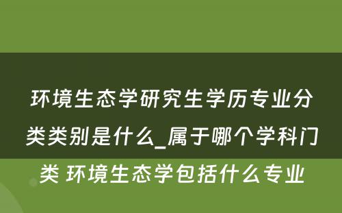 环境生态学研究生学历专业分类类别是什么_属于哪个学科门类 环境生态学包括什么专业