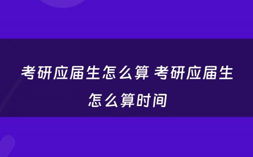 考研应届生怎么算 考研应届生怎么算时间