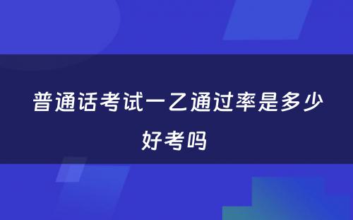 普通话考试一乙通过率是多少好考吗 