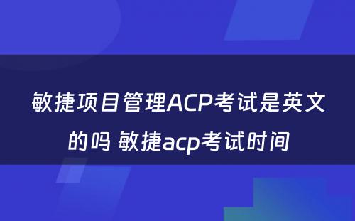 敏捷项目管理ACP考试是英文的吗 敏捷acp考试时间