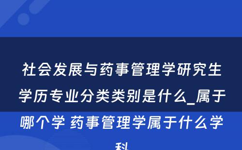 社会发展与药事管理学研究生学历专业分类类别是什么_属于哪个学 药事管理学属于什么学科