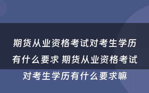 期货从业资格考试对考生学历有什么要求 期货从业资格考试对考生学历有什么要求嘛