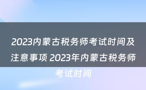 2023内蒙古税务师考试时间及注意事项 2023年内蒙古税务师考试时间
