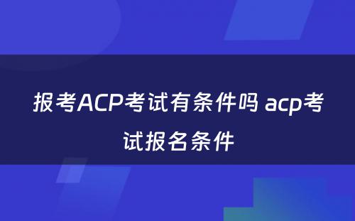 报考ACP考试有条件吗 acp考试报名条件