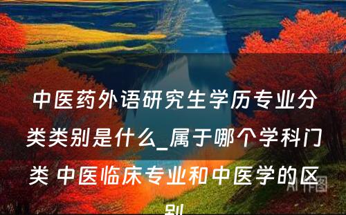 中医药外语研究生学历专业分类类别是什么_属于哪个学科门类 中医临床专业和中医学的区别