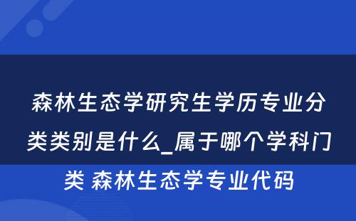 森林生态学研究生学历专业分类类别是什么_属于哪个学科门类 森林生态学专业代码